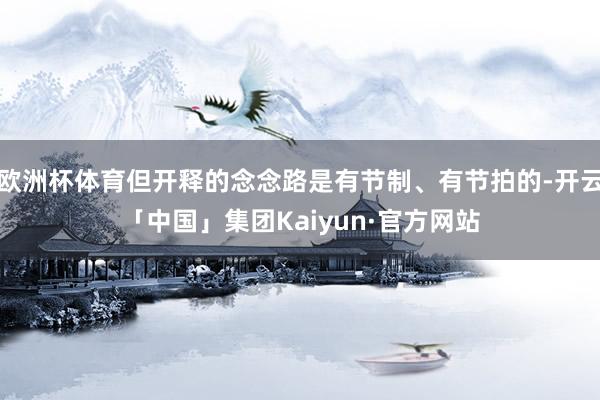 欧洲杯体育但开释的念念路是有节制、有节拍的-开云「中国」集团Kaiyun·官方网站