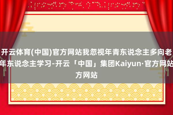 开云体育(中国)官方网站我忽视年青东说念主多向老年东说念主学习-开云「中国」集团Kaiyun·官方网站