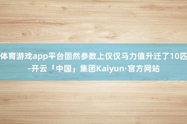 体育游戏app平台固然参数上仅仅马力值升迁了10匹-开云「中国」集团Kaiyun·官方网站