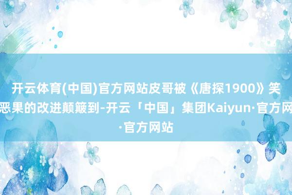 开云体育(中国)官方网站皮哥被《唐探1900》笑剧恶果的改进颠簸到-开云「中国」集团Kaiyun·官方网站