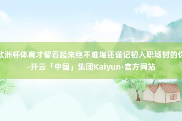 欧洲杯体育才智看起来绝不难堪还谨记初入职场时的你-开云「中国」集团Kaiyun·官方网站