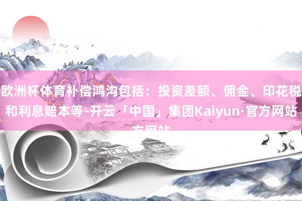 欧洲杯体育补偿鸿沟包括：投资差额、佣金、印花税和利息赔本等-开云「中国」集团Kaiyun·官方网站