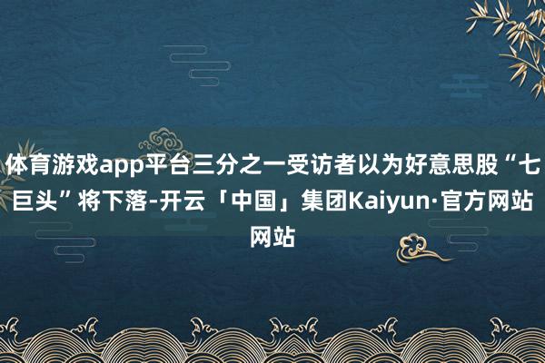 体育游戏app平台三分之一受访者以为好意思股“七巨头”将下落-开云「中国」集团Kaiyun·官方网站