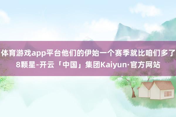 体育游戏app平台他们的伊始一个赛季就比咱们多了8颗星-开云「中国」集团Kaiyun·官方网站