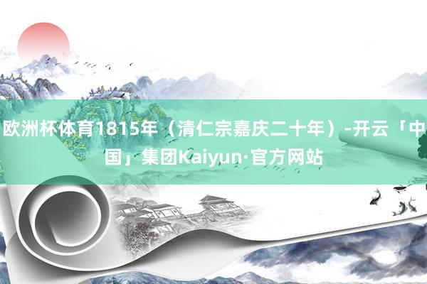 欧洲杯体育1815年(清仁宗嘉庆二十年)-开云「中国」集团Kaiyun·官方网站