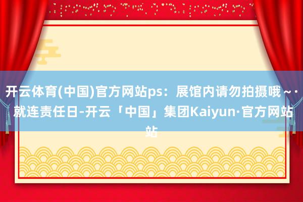 开云体育(中国)官方网站ps:展馆内请勿拍摄哦~· 就连责任日-开云「中国」集团Kaiyun·官方网站
