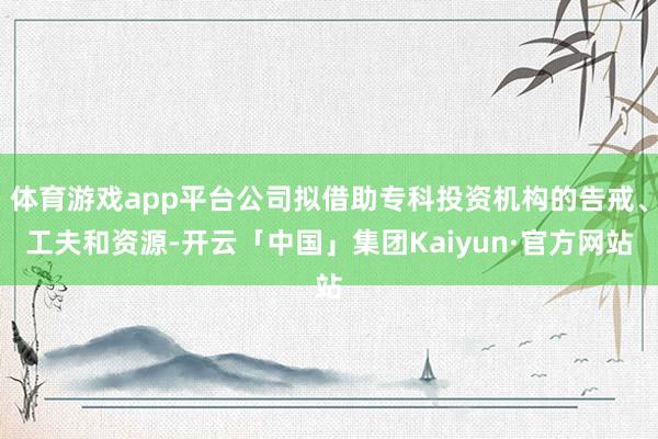 体育游戏app平台公司拟借助专科投资机构的告戒、工夫和资源-开云「中国」集团Kaiyun·官方网站
