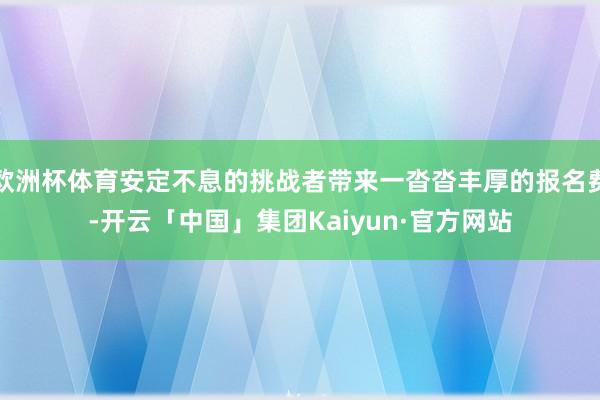 欧洲杯体育安定不息的挑战者带来一沓沓丰厚的报名费-开云「中国」集团Kaiyun·官方网站