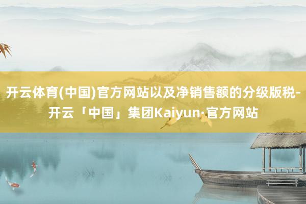 开云体育(中国)官方网站以及净销售额的分级版税-开云「中国」集团Kaiyun·官方网站