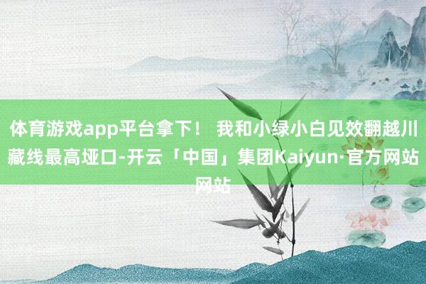 体育游戏app平台拿下！ 我和小绿小白见效翻越川藏线最高垭口-开云「中国」集团Kaiyun·官方网站
