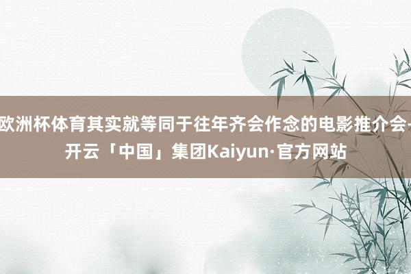欧洲杯体育其实就等同于往年齐会作念的电影推介会-开云「中国」集团Kaiyun·官方网站