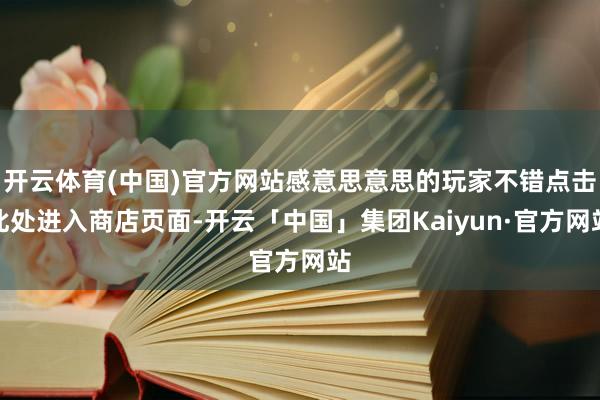 开云体育(中国)官方网站感意思意思的玩家不错点击此处进入商店页面-开云「中国」集团Kaiyun·官方网站