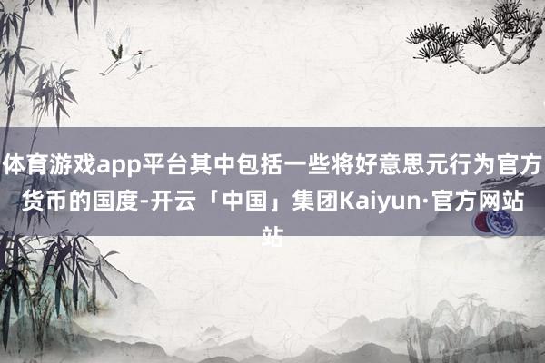 体育游戏app平台其中包括一些将好意思元行为官方货币的国度-开云「中国」集团Kaiyun·官方网站