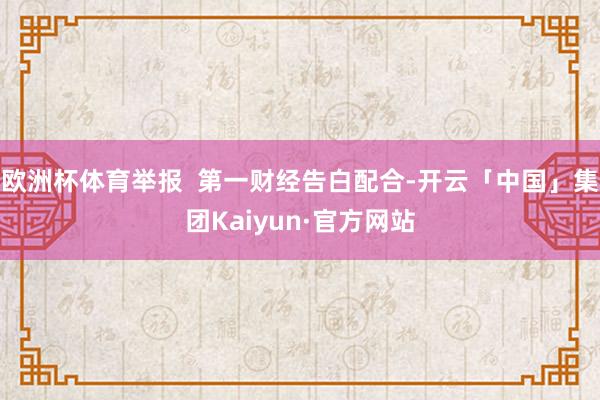 欧洲杯体育举报 第一财经告白配合-开云「中国」集团Kaiyun·官方网站