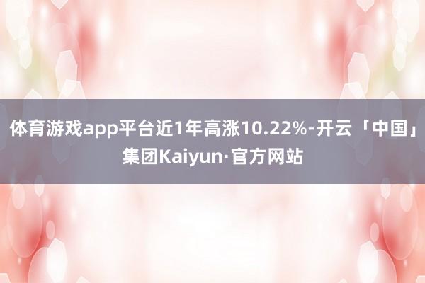 体育游戏app平台近1年高涨10.22%-开云「中国」集团Kaiyun·官方网站
