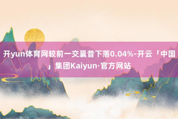 开yun体育网较前一交曩昔下落0.04%-开云「中国」集团Kaiyun·官方网站