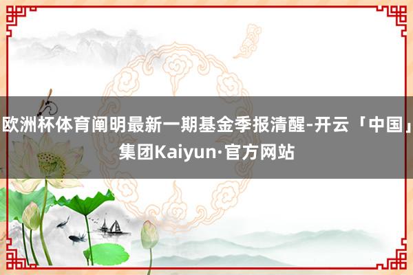 欧洲杯体育阐明最新一期基金季报清醒-开云「中国」集团Kaiyun·官方网站