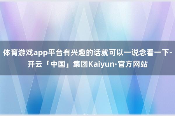 体育游戏app平台有兴趣的话就可以一说念看一下-开云「中国」集团Kaiyun·官方网站