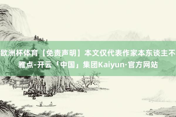 欧洲杯体育【免责声明】本文仅代表作家本东谈主不雅点-开云「中国」集团Kaiyun·官方网站