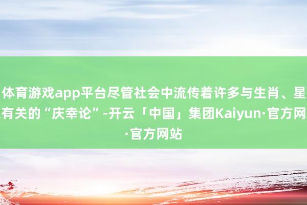 体育游戏app平台尽管社会中流传着许多与生肖、星象有关的“庆幸论”-开云「中国」集团Kaiyun·官方网站