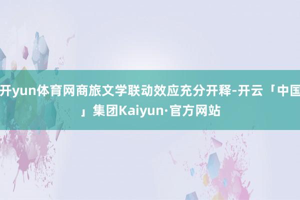 开yun体育网商旅文学联动效应充分开释-开云「中国」集团Kaiyun·官方网站