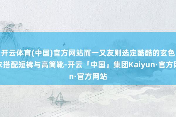 开云体育(中国)官方网站而一又友则选定酷酷的玄色皮衣搭配短裤与高筒靴-开云「中国」集团Kaiyun·官方网站