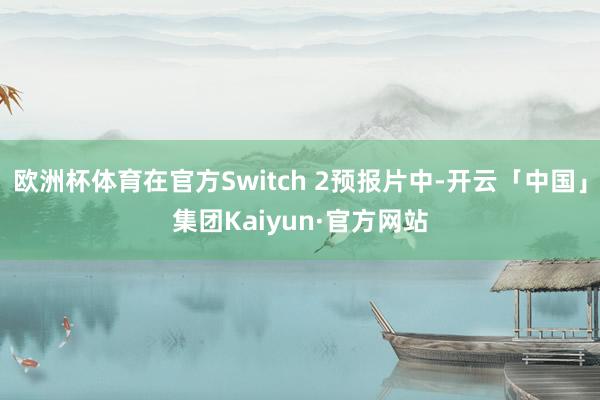 欧洲杯体育在官方Switch 2预报片中-开云「中国」集团Kaiyun·官方网站