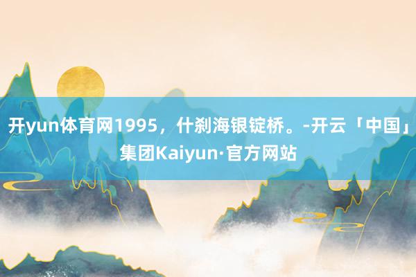 开yun体育网1995，什刹海银锭桥。-开云「中国」集团Kaiyun·官方网站