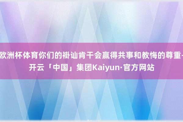 欧洲杯体育你们的褂讪肯干会赢得共事和教悔的尊重-开云「中国」集团Kaiyun·官方网站