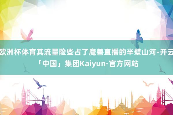 欧洲杯体育其流量险些占了魔兽直播的半壁山河-开云「中国」集团Kaiyun·官方网站