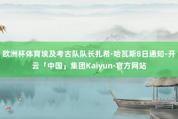 欧洲杯体育埃及考古队队长扎希·哈瓦斯8日通知-开云「中国」集团Kaiyun·官方网站