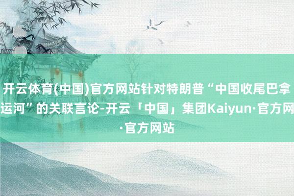 开云体育(中国)官方网站针对特朗普“中国收尾巴拿马运河”的关联言论-开云「中国」集团Kaiyun·官方网站