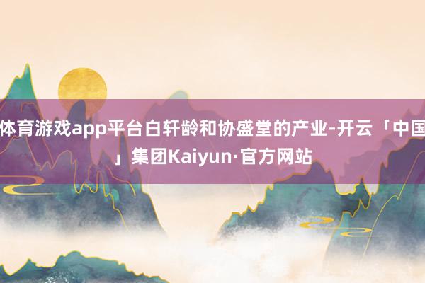 体育游戏app平台白轩龄和协盛堂的产业-开云「中国」集团Kaiyun·官方网站