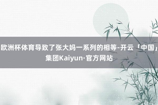欧洲杯体育导致了张大妈一系列的相等-开云「中国」集团Kaiyun·官方网站