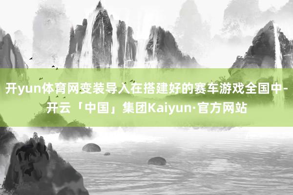 开yun体育网变装导入在搭建好的赛车游戏全国中-开云「中国」集团Kaiyun·官方网站