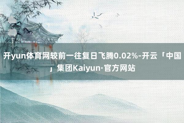 开yun体育网较前一往复日飞腾0.02%-开云「中国」集团Kaiyun·官方网站