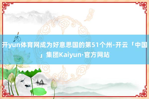 开yun体育网成为好意思国的第51个州-开云「中国」集团Kaiyun·官方网站