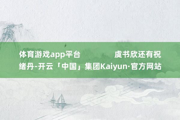 体育游戏app平台 虞书欣还有祝绪丹-开云「中国」集团Kaiyun·官方网站