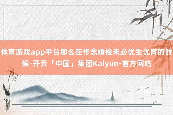 体育游戏app平台那么在作念婚检未必优生优育的时候-开云「中国」集团Kaiyun·官方网站