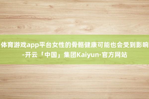 体育游戏app平台女性的骨骼健康可能也会受到影响-开云「中国」集团Kaiyun·官方网站