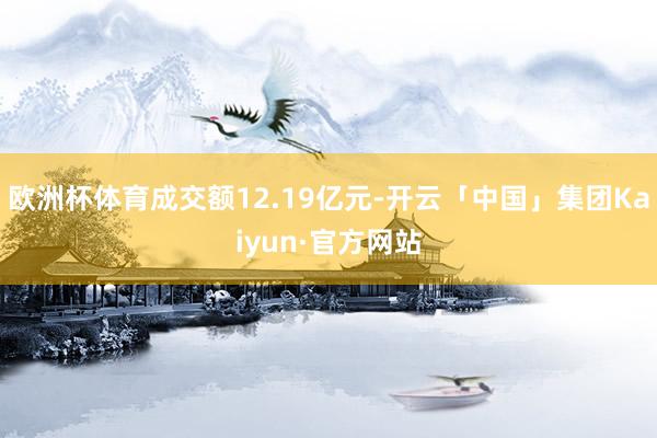 欧洲杯体育成交额12.19亿元-开云「中国」集团Kaiyun·官方网站