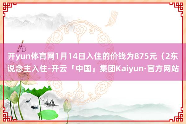 开yun体育网1月14日入住的价钱为875元(2东说念主入住-开云「中国」集团Kaiyun·官方网站
