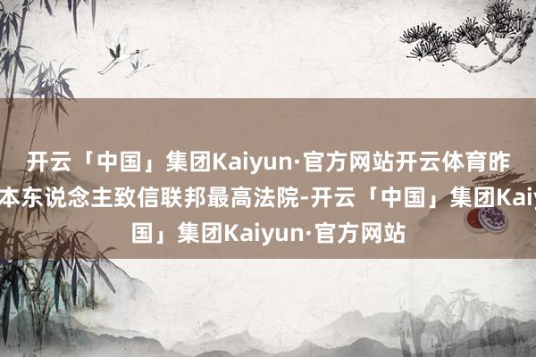开云「中国」集团Kaiyun·官方网站开云体育昨日并非特朗普本东说念主致信联邦最高法院-开云「中国」集团Kaiyun·官方网站