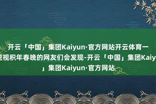 开云「中国」集团Kaiyun·官方网站开云体育一样关注东方卫视积年春晚的网友们会发现-开云「中国」集团Kaiyun·官方网站