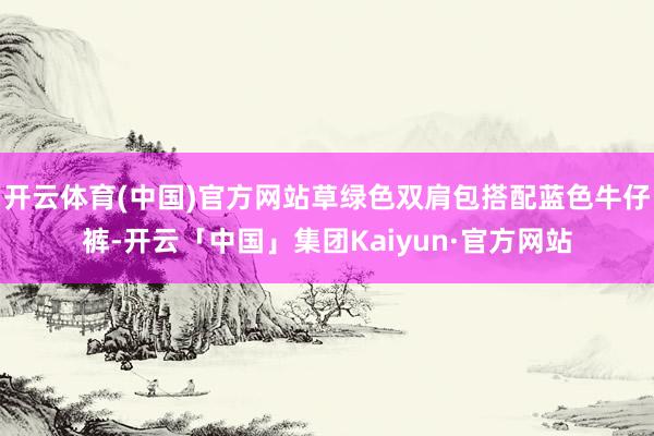 开云体育(中国)官方网站草绿色双肩包搭配蓝色牛仔裤-开云「中国」集团Kaiyun·官方网站