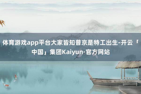 体育游戏app平台大家皆知普京是特工出生-开云「中国」集团Kaiyun·官方网站