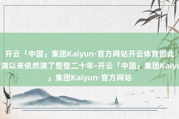 开云「中国」集团Kaiyun·官方网站开云体育因此自2005年首演以来依然演了整整二十年-开云「中国」集团Kaiyun·官方网站