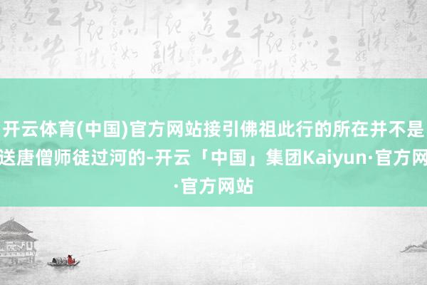 开云体育(中国)官方网站接引佛祖此行的所在并不是来送唐僧师徒过河的-开云「中国」集团Kaiyun·官方网站
