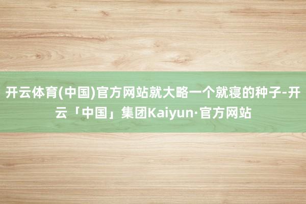 开云体育(中国)官方网站就大略一个就寝的种子-开云「中国」集团Kaiyun·官方网站