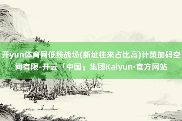 开yun体育网低线战场(新址往来占比高)计策加码空间有限-开云「中国」集团Kaiyun·官方网站